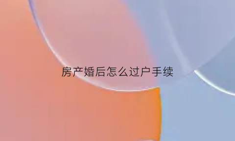 房产婚后怎么过户手续(房产婚后怎么过户手续办理)