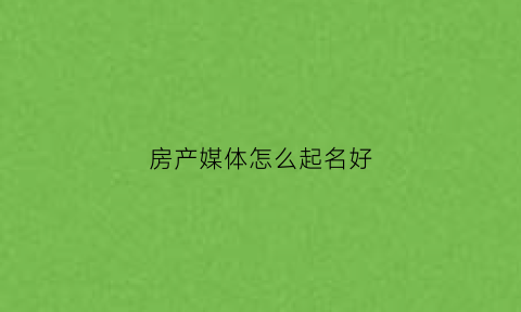 房产媒体怎么起名好(房产媒体编辑)