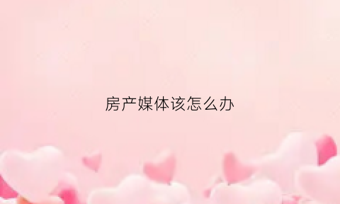 房产媒体该怎么办(房产纠纷媒体)