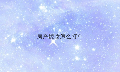 房产嫁妆怎么打单(嫁妆单如何写)