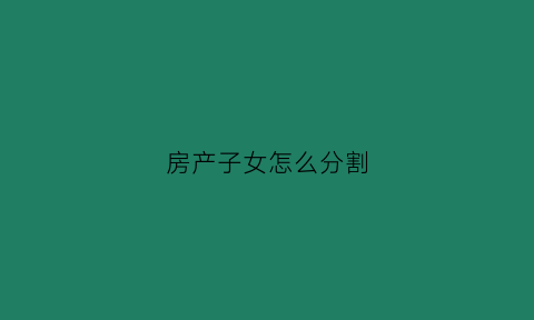 房产子女怎么分割(房产子女)