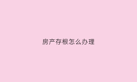 房产存根怎么办理(有房产证存根能证明房产吗)