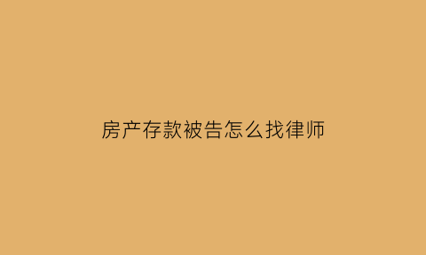 房产存款被告怎么找律师(房产存款被告怎么找律师呢)