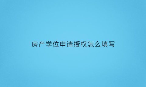 房产学位申请授权怎么填写(房产学位申请授权怎么填写的)