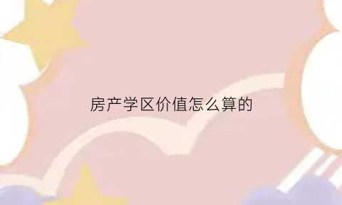 房产学区价值怎么算的(房产学区年限怎么算)