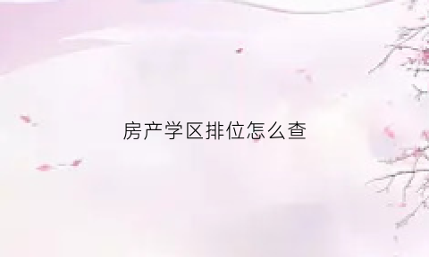 房产学区排位怎么查(房产学区排位怎么查看)