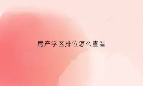 房产学区排位怎么查看(学区房在哪儿查)