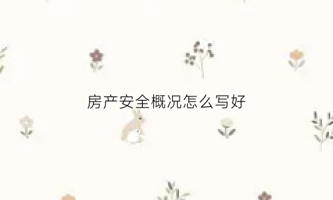 房产安全概况怎么写好(房产安全概况怎么写好看)