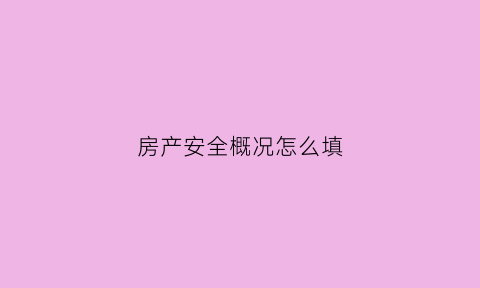 房产安全概况怎么填(房屋安全状况)
