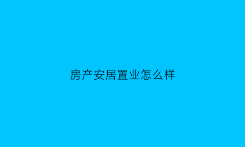 房产安居置业怎么样(安居置业公司)