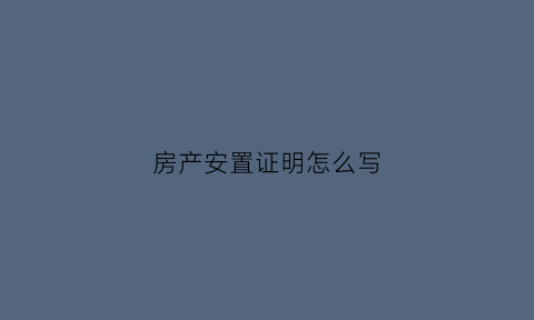 房产安置证明怎么写(房屋安置证明书)