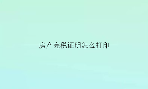 房产完税证明怎么打印(房产税完税证明怎么打印)