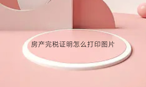 房产完税证明怎么打印图片(房产完税证明怎么打印图片和文字)
