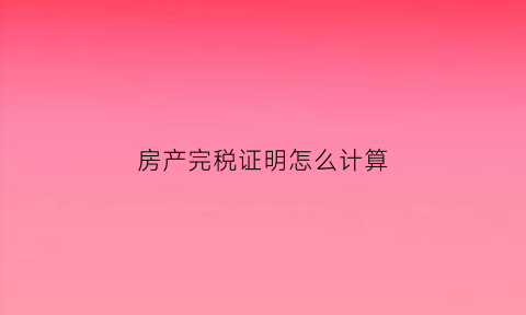房产完税证明怎么计算(房产完税证明去哪里开)