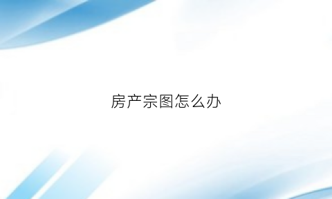 房产宗图怎么办(房产宗地图是什么意思)