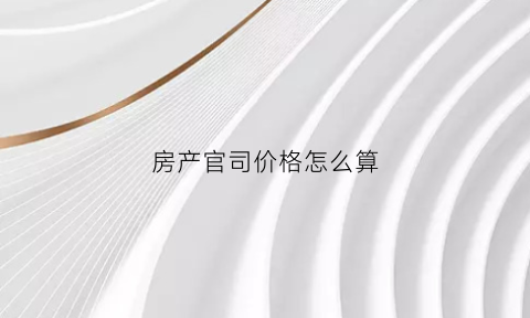 房产官司价格怎么算(房屋官司)
