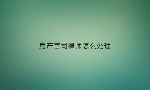 房产官司律师怎么处理(房产官司的律师费用一般是多少)
