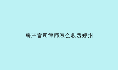 房产官司律师怎么收费郑州(房产官司律师收费是多少比例)