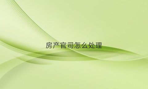 房产官司怎么处理(房产官司怎么处理最好)
