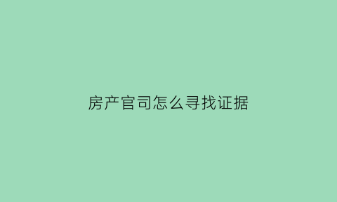 房产官司怎么寻找证据(房产官司怎么打)