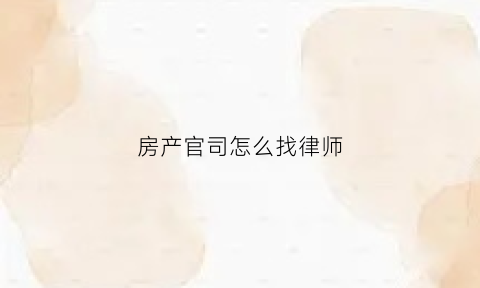 房产官司怎么找律师(找打房产官司律师)