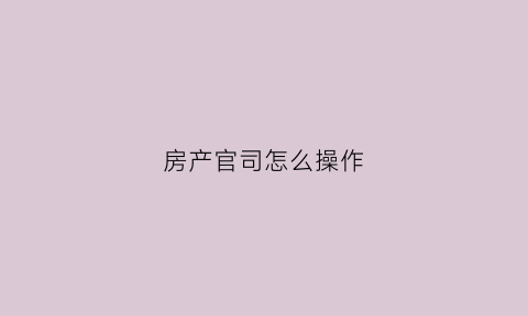 房产官司怎么操作(房产官司属于什么案件)