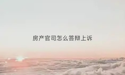 房产官司怎么答辩上诉(房产纠纷答辩状格式范文)