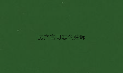 房产官司怎么胜诉(房产官司怎么胜诉最快)