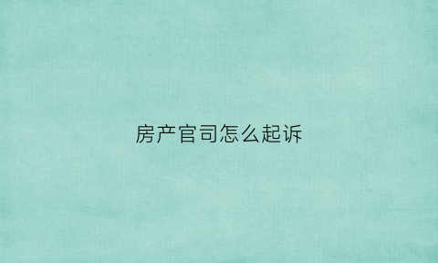 房产官司怎么起诉(房产纠纷起诉打官司的流程)