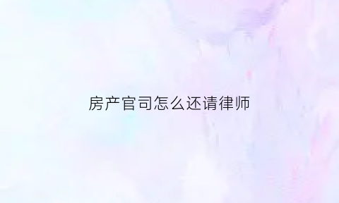 房产官司怎么还请律师(房屋打官司律师)