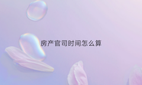 房产官司时间怎么算(房产官司有没有时间限制)