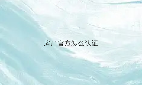 房产官方怎么认证(房子怎么认证)