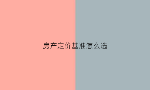房产定价基准怎么选(房产定价方法)