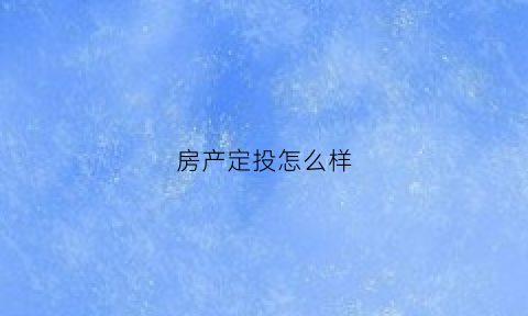 房产定投怎么样(房产定投怎么样才能赚钱)