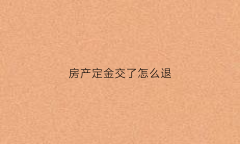 房产定金交了怎么退(房屋定金交了能退吗)