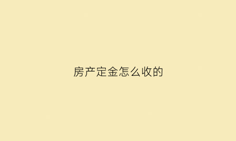 房产定金怎么收的(房产交易定金)