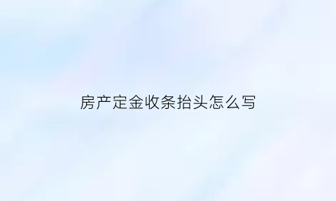 房产定金收条抬头怎么写(房产定金收据怎么写)