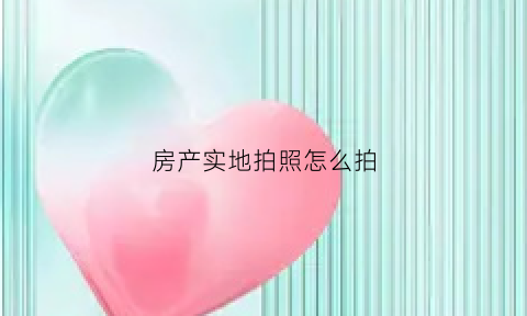 房产实地拍照怎么拍(房地产拍照片怎么拍)