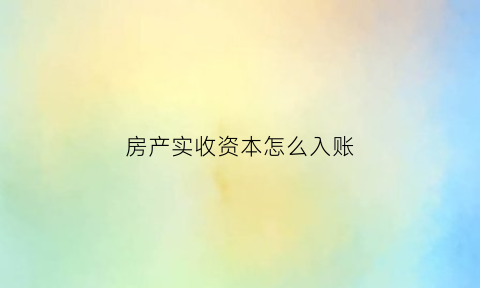 房产实收资本怎么入账(房产作为实收资本)