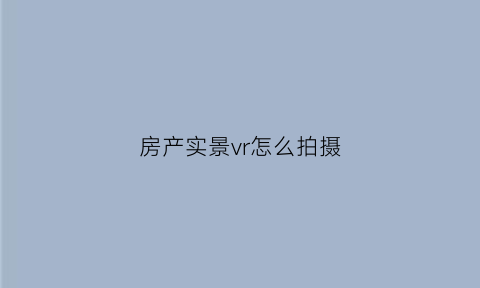 房产实景vr怎么拍摄(房屋vr拍摄教程)