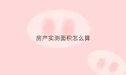 房产实测面积怎么算(房产实测面积怎么算的)