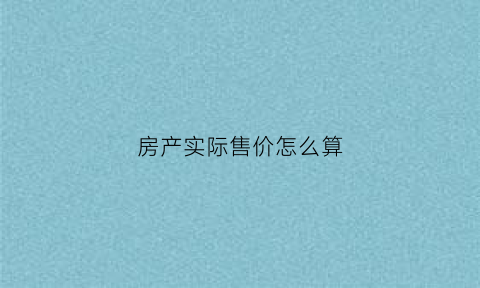 房产实际售价怎么算(房产实际售价怎么算的)