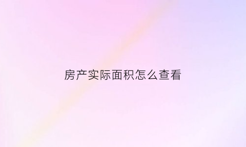房产实际面积怎么查看(如何查房子的实际面积)