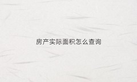 房产实际面积怎么查询(房产实际面积怎么查询不到)