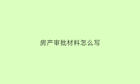 房产审批材料怎么写(房产审批手续)