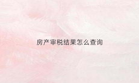 房产审税结果怎么查询(房产交易查房审税)