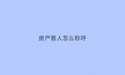 房产客人怎么称呼(房产人称谓是什么意思)