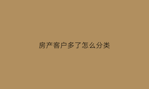 房产客户多了怎么分类(房产销售客户分类原则)