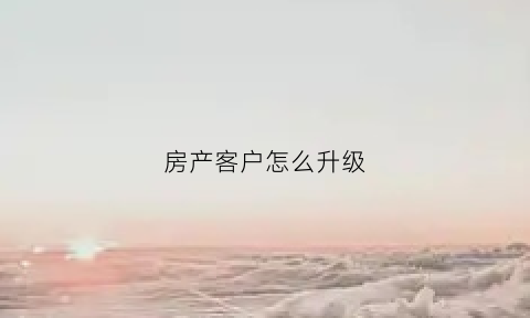 房产客户怎么升级(如何升级房子)