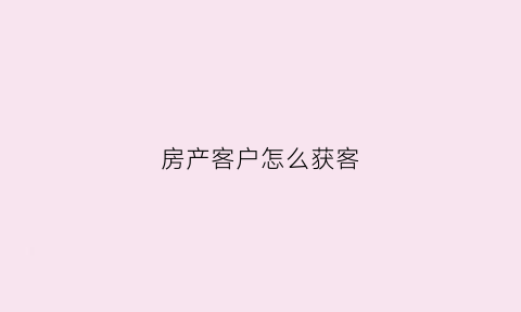 房产客户怎么获客(房产客户怎么获客户资源)